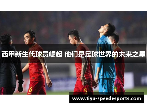 西甲新生代球员崛起 他们是足球世界的未来之星
