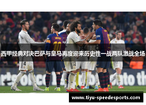 西甲经典对决巴萨与皇马再度迎来历史性一战两队激战全场