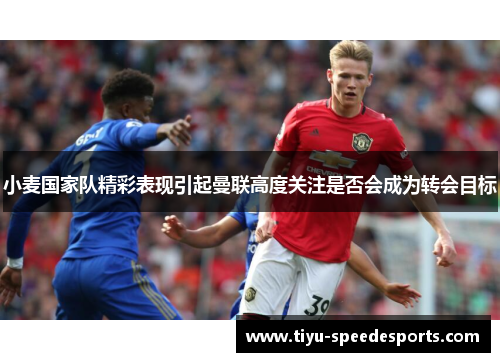 小麦国家队精彩表现引起曼联高度关注是否会成为转会目标