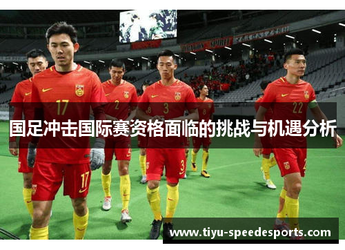 国足冲击国际赛资格面临的挑战与机遇分析