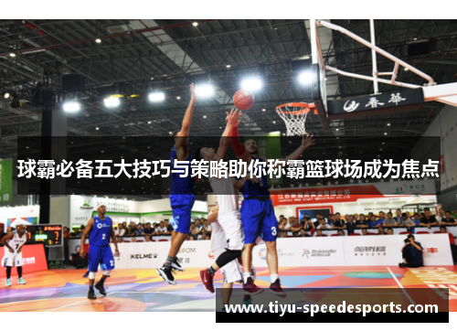 球霸必备五大技巧与策略助你称霸篮球场成为焦点