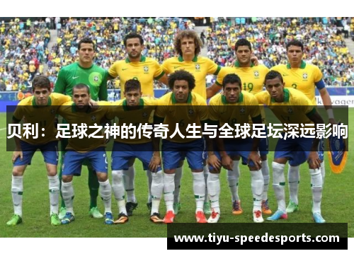 贝利：足球之神的传奇人生与全球足坛深远影响
