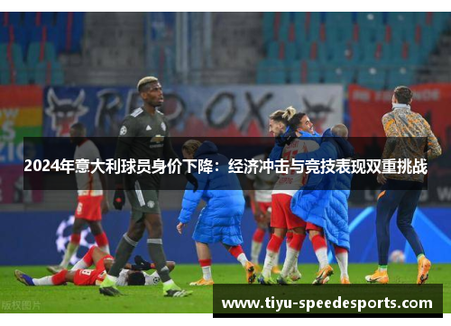 2024年意大利球员身价下降：经济冲击与竞技表现双重挑战
