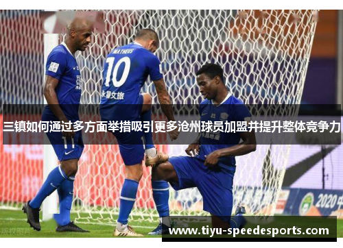 三镇如何通过多方面举措吸引更多沧州球员加盟并提升整体竞争力