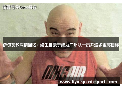 萨尔瓦多深情回忆：终生自豪于成为广州队一员并追求更高目标