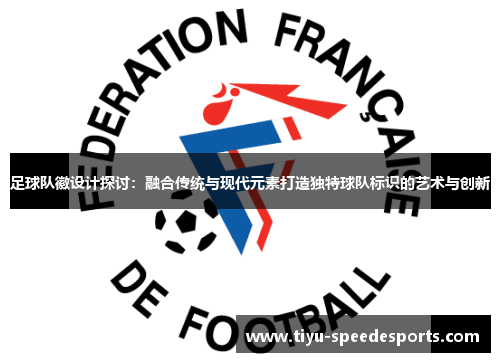 足球队徽设计探讨：融合传统与现代元素打造独特球队标识的艺术与创新