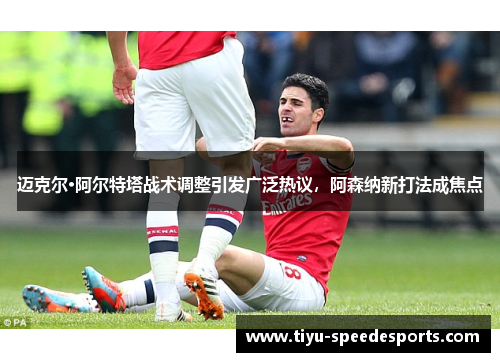 迈克尔·阿尔特塔战术调整引发广泛热议，阿森纳新打法成焦点