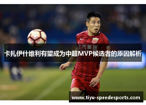 卡扎伊什维利有望成为中超MVP候选者的原因解析