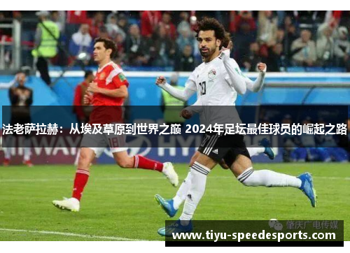 法老萨拉赫：从埃及草原到世界之巅 2024年足坛最佳球员的崛起之路