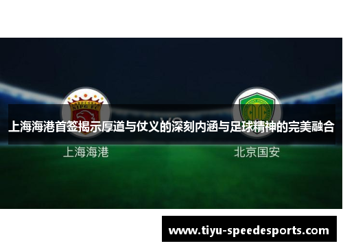 上海海港首签揭示厚道与仗义的深刻内涵与足球精神的完美融合
