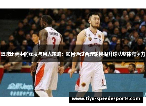 篮球比赛中的深度与用人策略：如何通过合理轮换提升球队整体竞争力
