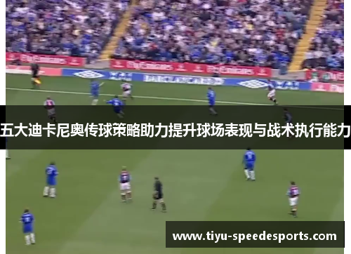 五大迪卡尼奥传球策略助力提升球场表现与战术执行能力