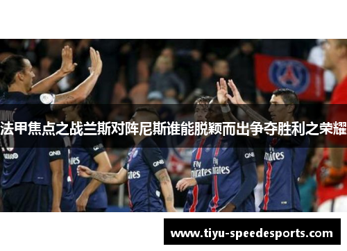 法甲焦点之战兰斯对阵尼斯谁能脱颖而出争夺胜利之荣耀