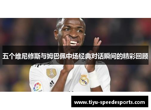 五个维尼修斯与姆巴佩中场经典对话瞬间的精彩回顾