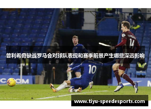 普利希奇缺战罗马会对球队表现和赛季前景产生哪些深远影响