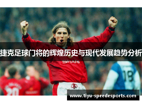 捷克足球门将的辉煌历史与现代发展趋势分析