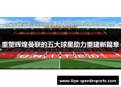 重塑辉煌曼联的五大球星助力重建新篇章