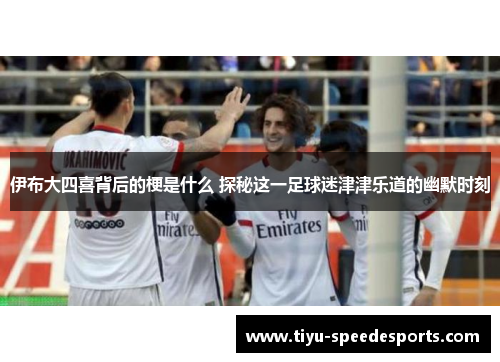 伊布大四喜背后的梗是什么 探秘这一足球迷津津乐道的幽默时刻