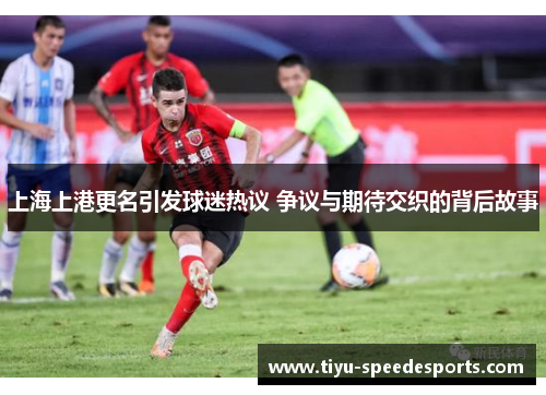 上海上港更名引发球迷热议 争议与期待交织的背后故事