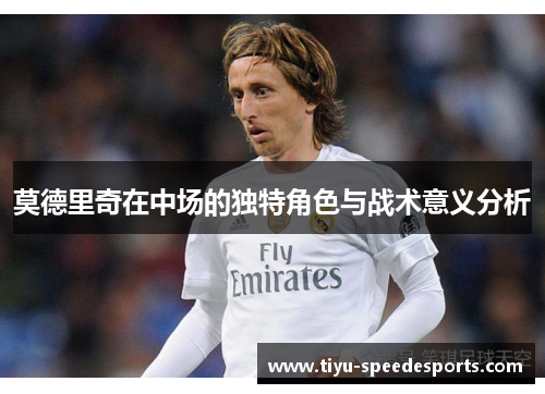 莫德里奇在中场的独特角色与战术意义分析