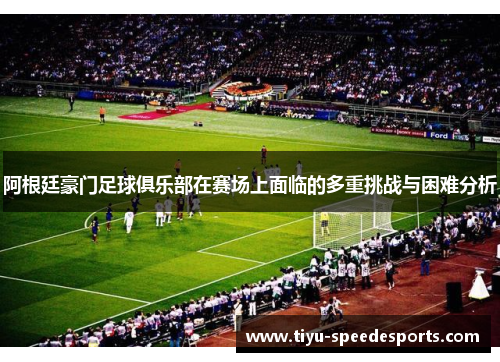 阿根廷豪门足球俱乐部在赛场上面临的多重挑战与困难分析