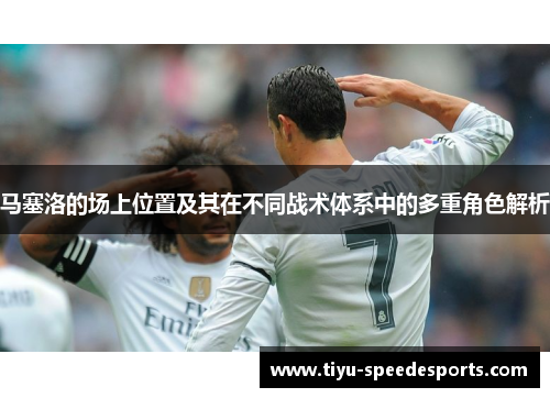 马塞洛的场上位置及其在不同战术体系中的多重角色解析