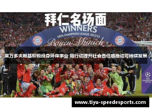 莱万多夫斯基积极投身环保事业 用行动提升社会责任感推动可持续发展