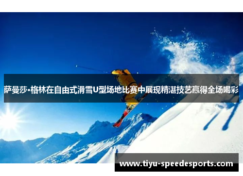 萨曼莎·格林在自由式滑雪U型场地比赛中展现精湛技艺赢得全场喝彩