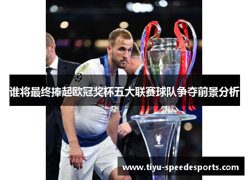 谁将最终捧起欧冠奖杯五大联赛球队争夺前景分析