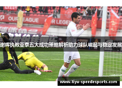 谢晖执教亚泰五大成功策略解析助力球队崛起与稳定发展