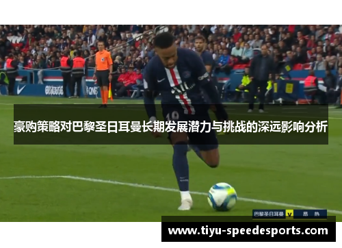豪购策略对巴黎圣日耳曼长期发展潜力与挑战的深远影响分析
