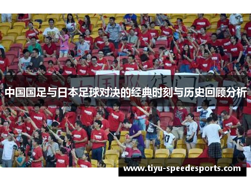 中国国足与日本足球对决的经典时刻与历史回顾分析