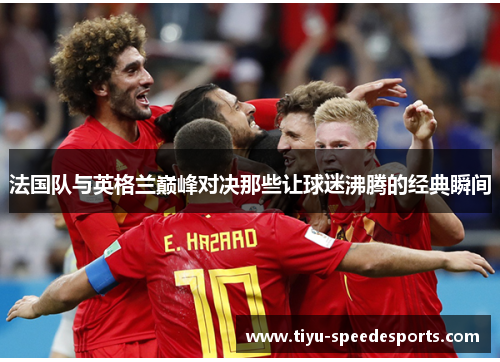 法国队与英格兰巅峰对决那些让球迷沸腾的经典瞬间