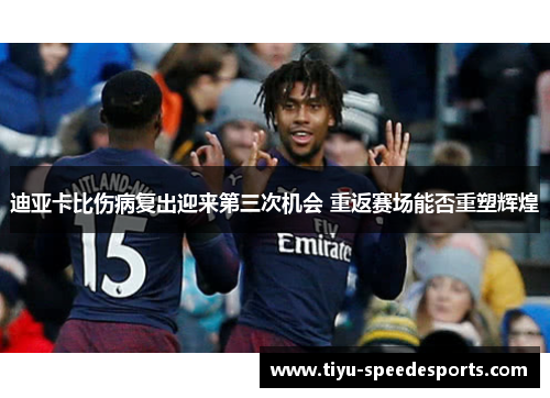 迪亚卡比伤病复出迎来第三次机会 重返赛场能否重塑辉煌