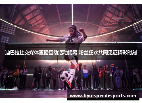 迪巴拉社交媒体直播互动活动揭幕 粉丝狂欢共同见证精彩时刻