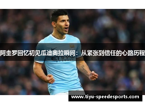 阿圭罗回忆初见瓜迪奥拉瞬间：从紧张到信任的心路历程