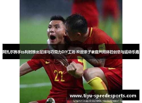 阿扎尔携手比利时推出足球与巧克力DIY工坊 欢迎亲子家庭共同体验创意与运动乐趣