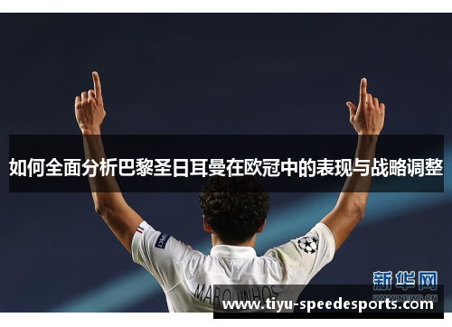 如何全面分析巴黎圣日耳曼在欧冠中的表现与战略调整