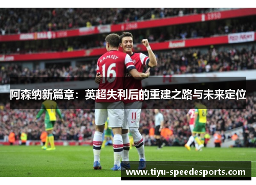 阿森纳新篇章：英超失利后的重建之路与未来定位