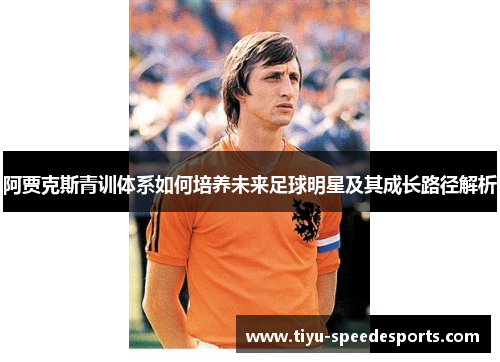 阿贾克斯青训体系如何培养未来足球明星及其成长路径解析