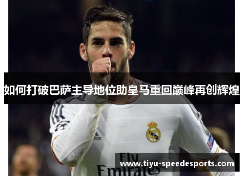 如何打破巴萨主导地位助皇马重回巅峰再创辉煌