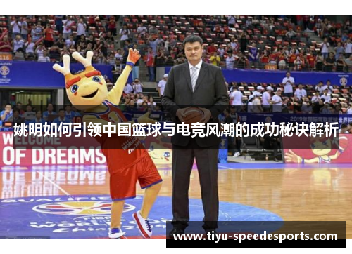 姚明如何引领中国篮球与电竞风潮的成功秘诀解析