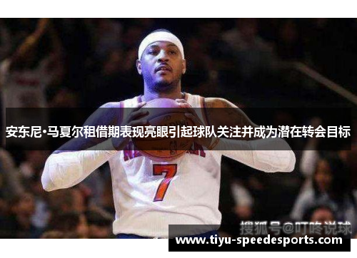 安东尼·马夏尔租借期表现亮眼引起球队关注并成为潜在转会目标