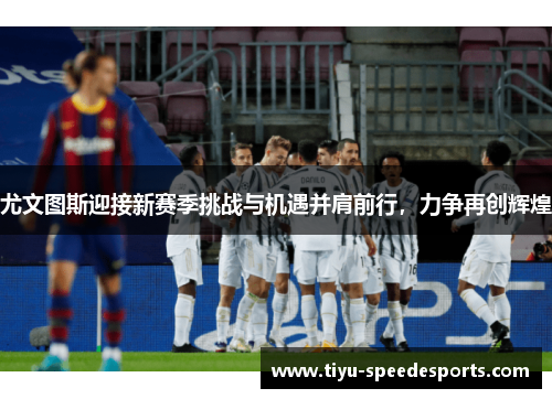 尤文图斯迎接新赛季挑战与机遇并肩前行，力争再创辉煌